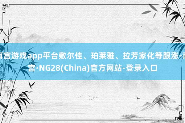 南宫游戏app平台敷尔佳、珀莱雅、拉芳家化等跟涨-南宫·NG28(China)官方网站-登录入口