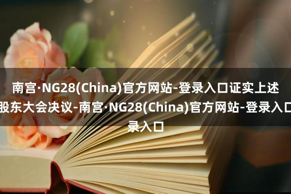 南宫·NG28(China)官方网站-登录入口证实上述股东大会决议-南宫·NG28(China)官方网站-登录入口