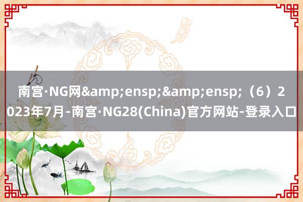 南宫·NG网&ensp;&ensp;（6）2023年7月-南宫·NG28(China)官方网站-登录入口