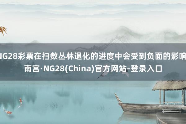 NG28彩票在扫数丛林退化的进度中会受到负面的影响-南宫·NG28(China)官方网站-登录入口
