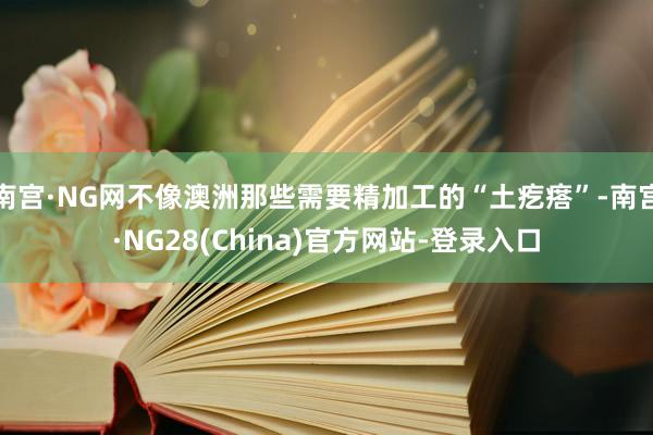 南宫·NG网不像澳洲那些需要精加工的“土疙瘩”-南宫·NG28(China)官方网站-登录入口