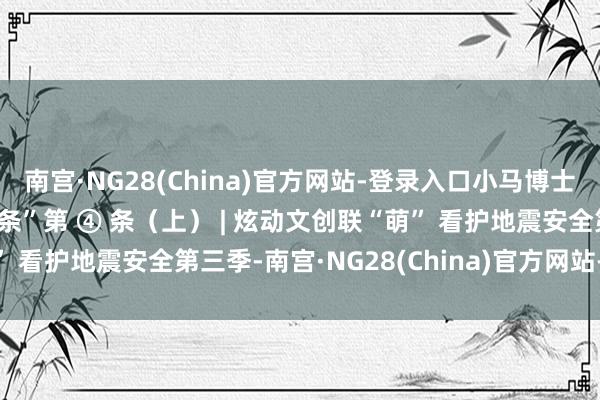 南宫·NG28(China)官方网站-登录入口小马博士带你意志“防震减灾18条”第 ④ 条（上） | 炫动文创联“萌” 看护地震安全第三季-南宫·NG28(China)官方网站-登录入口
