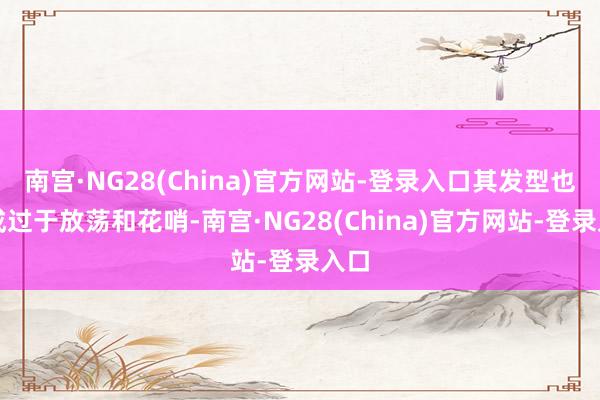 南宫·NG28(China)官方网站-登录入口其发型也不成过于放荡和花哨-南宫·NG28(China)官方网站-登录入口