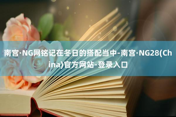 南宫·NG网铭记在冬日的搭配当中-南宫·NG28(China)官方网站-登录入口