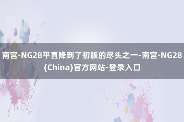南宫·NG28平直降到了初版的尽头之一-南宫·NG28(China)官方网站-登录入口