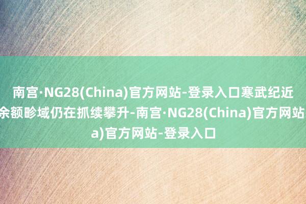 南宫·NG28(China)官方网站-登录入口寒武纪近期的融资余额畛域仍在抓续攀升-南宫·NG28(China)官方网站-登录入口