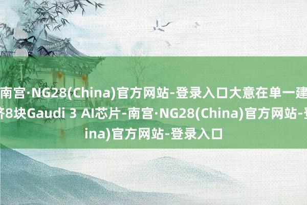 南宫·NG28(China)官方网站-登录入口大意在单一建设中赈济8块Gaudi 3 AI芯片-南宫·NG28(China)官方网站-登录入口