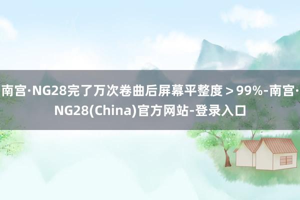 南宫·NG28完了万次卷曲后屏幕平整度>99%-南宫·NG28(China)官方网站-登录入口