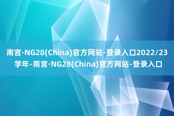 南宫·NG28(China)官方网站-登录入口2022/23 学年-南宫·NG28(China)官方网站-登录入口