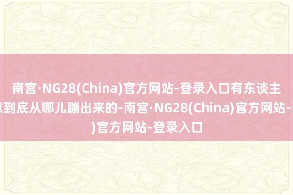 南宫·NG28(China)官方网站-登录入口有东谈主问这玩意到底从哪儿蹦出来的-南宫·NG28(China)官方网站-登录入口