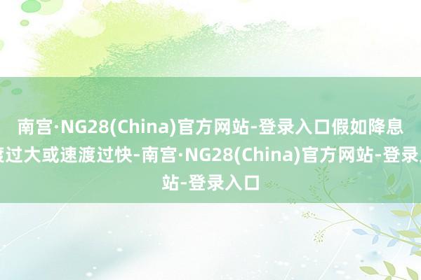 南宫·NG28(China)官方网站-登录入口假如降息幅渡过大或速渡过快-南宫·NG28(China)官方网站-登录入口