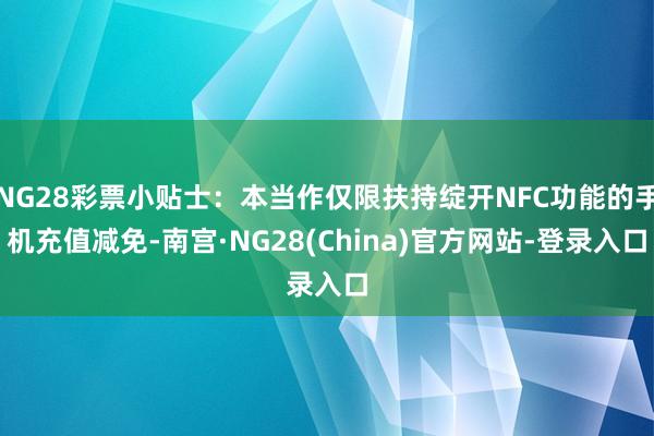 NG28彩票小贴士：本当作仅限扶持绽开NFC功能的手机充值减免-南宫·NG28(China)官方网站-登录入口