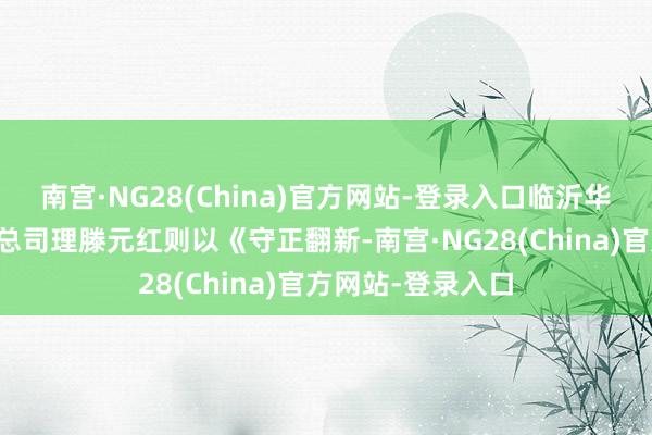 南宫·NG28(China)官方网站-登录入口临沂华盛江泉城大旅店总司理滕元红则以《守正翻新-南宫·NG28(China)官方网站-登录入口