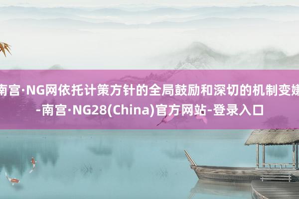 南宫·NG网依托计策方针的全局鼓励和深切的机制变嫌-南宫·NG28(China)官方网站-登录入口