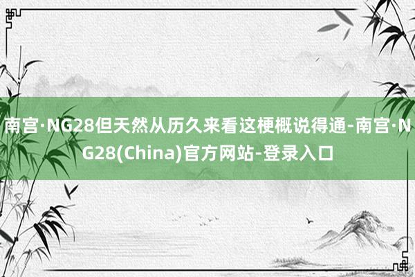 南宫·NG28但天然从历久来看这梗概说得通-南宫·NG28(China)官方网站-登录入口