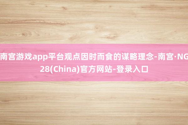 南宫游戏app平台观点因时而食的谋略理念-南宫·NG28(China)官方网站-登录入口