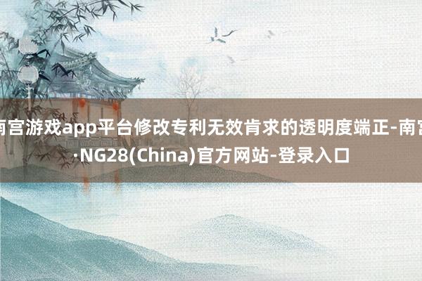 南宫游戏app平台修改专利无效肯求的透明度端正-南宫·NG28(China)官方网站-登录入口