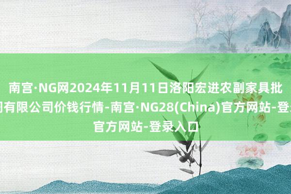 南宫·NG网2024年11月11日洛阳宏进农副家具批发阛阓有限公司价钱行情-南宫·NG28(China)官方网站-登录入口