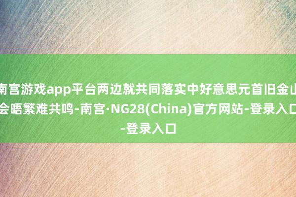 南宫游戏app平台两边就共同落实中好意思元首旧金山会晤繁难共鸣-南宫·NG28(China)官方网站-登录入口