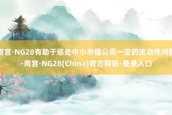 南宫·NG28有助于惩处中小市值公司一定的流动性问题-南宫·NG28(China)官方网站-登录入口