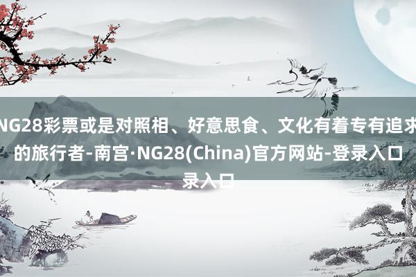 NG28彩票或是对照相、好意思食、文化有着专有追求的旅行者-南宫·NG28(China)官方网站-登录入口