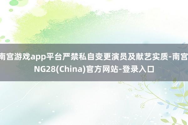 南宫游戏app平台严禁私自变更演员及献艺实质-南宫·NG28(China)官方网站-登录入口