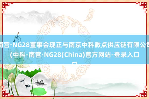 南宫·NG28董事会现正与南京中科微点供应链有限公司(中科-南宫·NG28(China)官方网站-登录入口