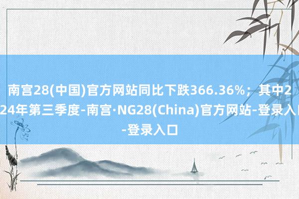 南宫28(中国)官方网站同比下跌366.36%;其中2024年第三季度-南宫·NG28(China)官方网站-登录入口