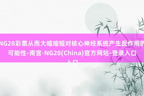 NG28彩票从而大幅缩短对核心神经系统产生反作用的可能性-南宫·NG28(China)官方网站-登录入口