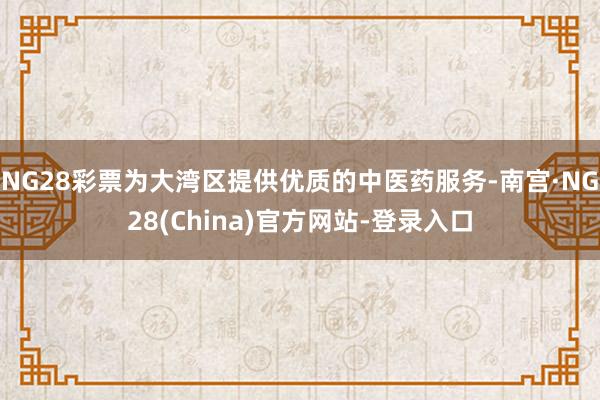 NG28彩票为大湾区提供优质的中医药服务-南宫·NG28(China)官方网站-登录入口