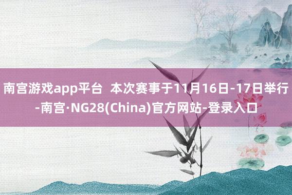 南宫游戏app平台  本次赛事于11月16日-17日举行-南宫·NG28(China)官方网站-登录入口