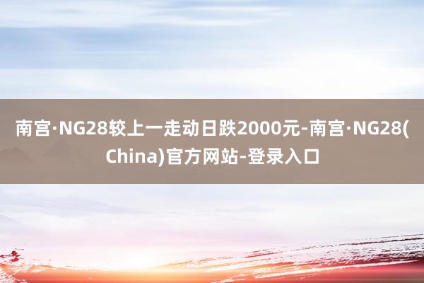 南宫·NG28较上一走动日跌2000元-南宫·NG28(China)官方网站-登录入口