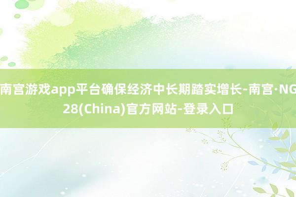 南宫游戏app平台确保经济中长期踏实增长-南宫·NG28(China)官方网站-登录入口