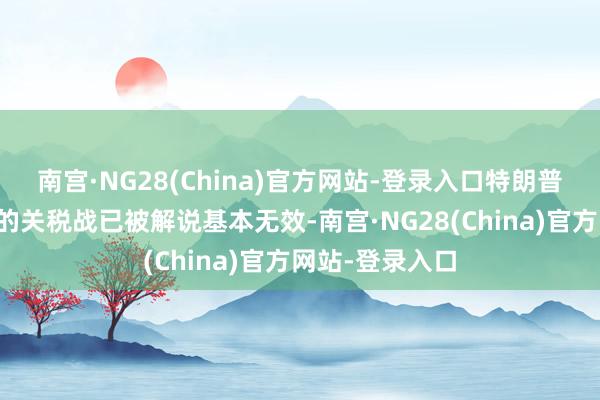 南宫·NG28(China)官方网站-登录入口特朗普第一任期发起的关税战已被解说基本无效-南宫·NG28(China)官方网站-登录入口