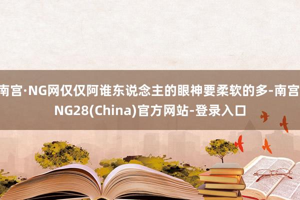 南宫·NG网仅仅阿谁东说念主的眼神要柔软的多-南宫·NG28(China)官方网站-登录入口