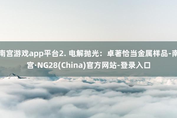 南宫游戏app平台2. 电解抛光:卓著恰当金属样品-南宫·NG28(China)官方网站-登录入口