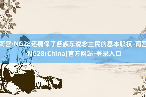 南宫·NG28还确保了各族东说念主民的基本职权-南宫·NG28(China)官方网站-登录入口