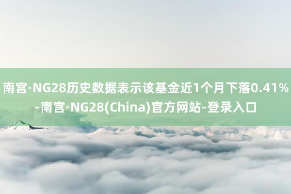 南宫·NG28历史数据表示该基金近1个月下落0.41%-南宫·NG28(China)官方网站-登录入口