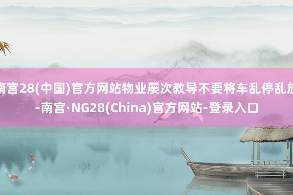 南宫28(中国)官方网站物业屡次教导不要将车乱停乱放-南宫·NG28(China)官方网站-登录入口