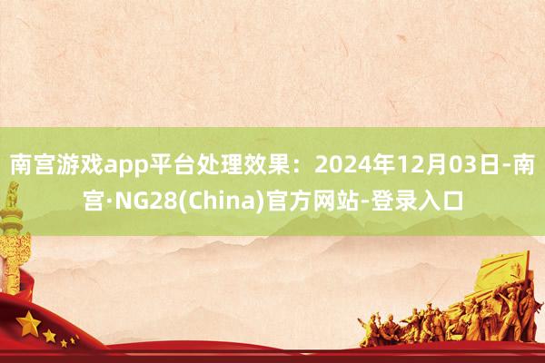 南宫游戏app平台处理效果:2024年12月03日-南宫·NG28(China)官方网站-登录入口