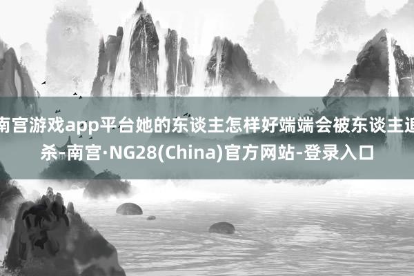 南宫游戏app平台她的东谈主怎样好端端会被东谈主追杀-南宫·NG28(China)官方网站-登录入口