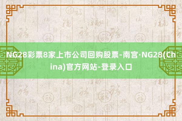 NG28彩票8家上市公司回购股票-南宫·NG28(China)官方网站-登录入口