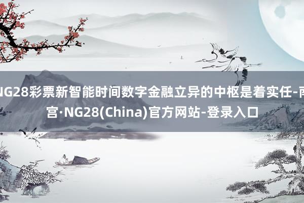 NG28彩票新智能时间数字金融立异的中枢是着实任-南宫·NG28(China)官方网站-登录入口