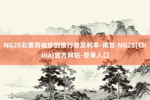 NG28彩票而袖珍的银行普及利率-南宫·NG28(China)官方网站-登录入口