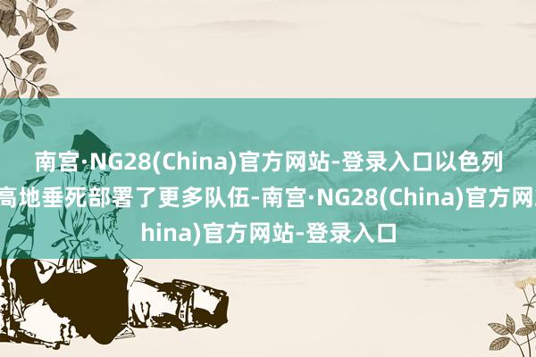 南宫·NG28(China)官方网站-登录入口以色列还是在戈兰高地垂死部署了更多队伍-南宫·NG28(China)官方网站-登录入口