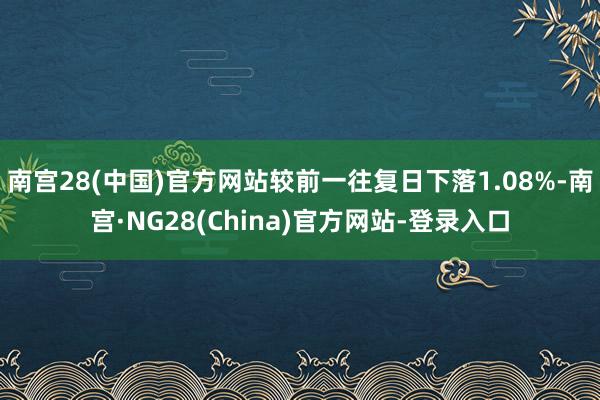 南宫28(中国)官方网站较前一往复日下落1.08%-南宫·NG28(China)官方网站-登录入口