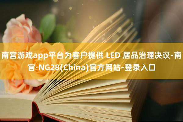 南宫游戏app平台为客户提供 LED 居品治理决议-南宫·NG28(China)官方网站-登录入口