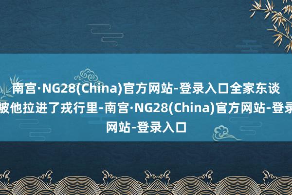 南宫·NG28(China)官方网站-登录入口全家东谈主皆被他拉进了戎行里-南宫·NG28(China)官方网站-登录入口