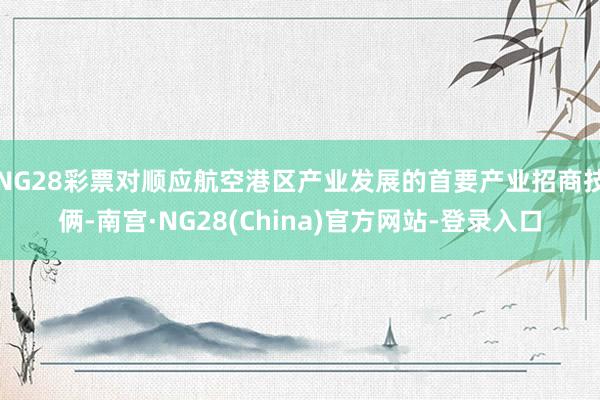 NG28彩票对顺应航空港区产业发展的首要产业招商技俩-南宫·NG28(China)官方网站-登录入口