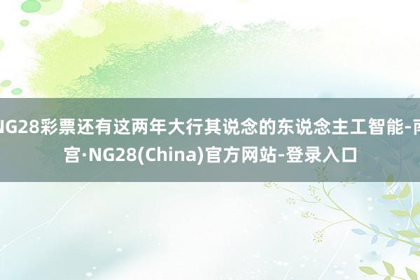 NG28彩票还有这两年大行其说念的东说念主工智能-南宫·NG28(China)官方网站-登录入口